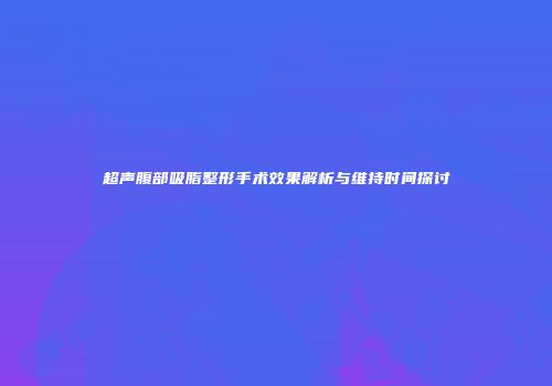 超声腹部吸脂整形手术效果解析与维持时间探讨