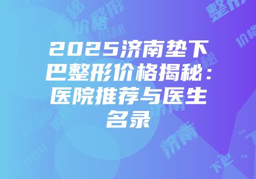 2025济南垫下巴整形价格揭秘：医院推荐与医生名录