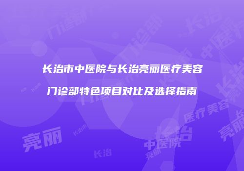 长治市中医院与长治亮丽医疗美容门诊部特色项目对比及选择指南