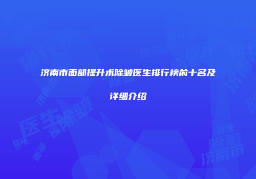 济南市面部提升术除皱医生排行榜前十名及详细介绍