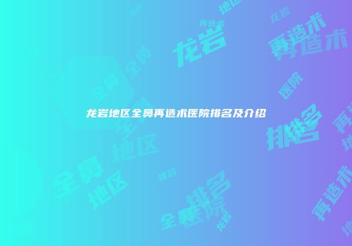 龙岩地区全鼻再造术医院排名及介绍
