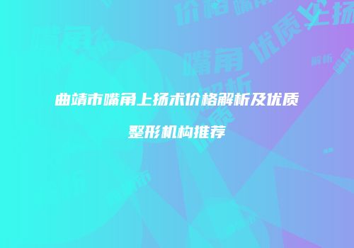 曲靖市嘴角上扬术价格解析及优质整形机构推荐