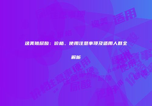 逸美玻尿酸：价格、使用注意事项及适用人群全解析