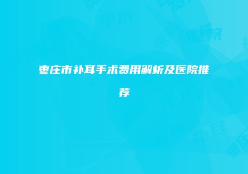 枣庄市补耳手术费用解析及医院推荐