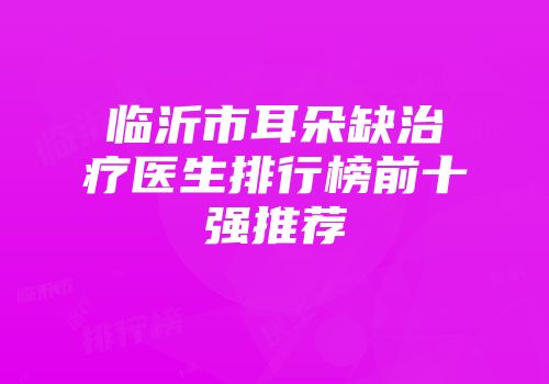 临沂市耳朵缺治疗医生排行榜前十强推荐