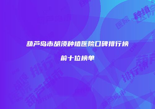 葫芦岛市胡须种植医院口碑排行榜前十位榜单