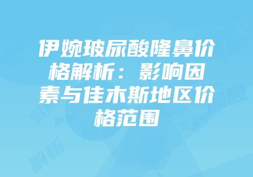 伊婉玻尿酸隆鼻价格解析：影响因素与佳木斯地区价格范围