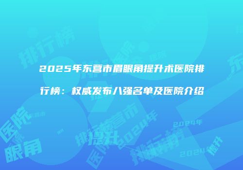 2025年东营市眉眼角提升术医院排行榜：权威发布八强名单及医院介绍