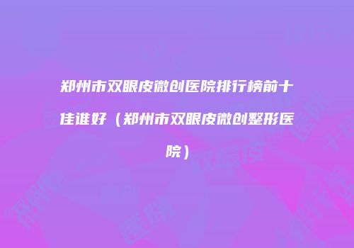 郑州市双眼皮微创医院排行榜前十佳谁好（郑州市双眼皮微创整形医院）