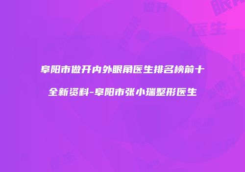 阜阳市做开内外眼角医生排名榜前十全新资料-阜阳市张小瑞整形医生