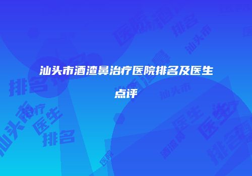 汕头市酒渣鼻治疗医院排名及医生点评