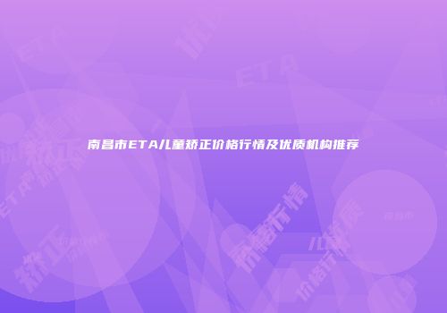 南昌市ETA儿童矫正价格行情及优质机构推荐