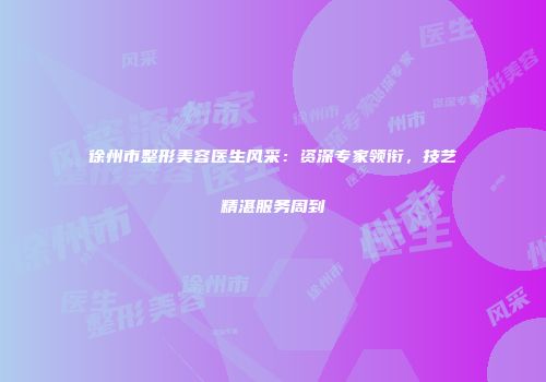 徐州市整形美容医生风采：资深专家领衔，技艺精湛服务周到