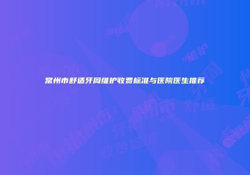 常州市舒适牙周维护收费标准与医院医生推荐