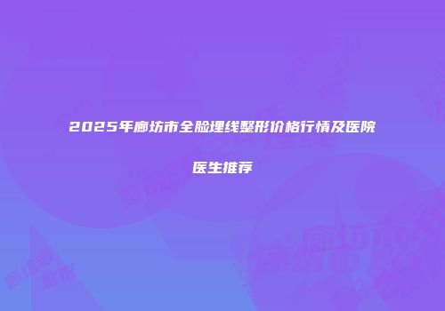 2025年廊坊市全脸埋线整形价格行情及医院医生推荐