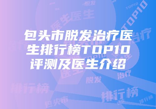 包头市脱发治疗医生排行榜TOP10评测及医生介绍