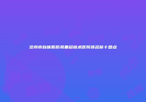 沧州市自体脂肪耳垂移植术医院排名前十盘点