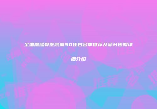 全国磨脸骨医院前50佳白名单推荐及部分医院详细介绍
