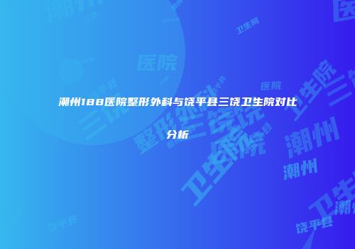 潮州188医院整形外科与饶平县三饶卫生院对比分析