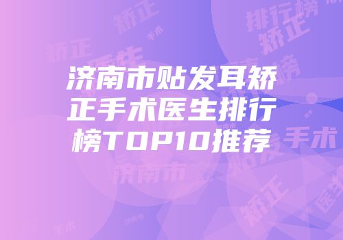 济南市贴发耳矫正手术医生排行榜TOP10推荐