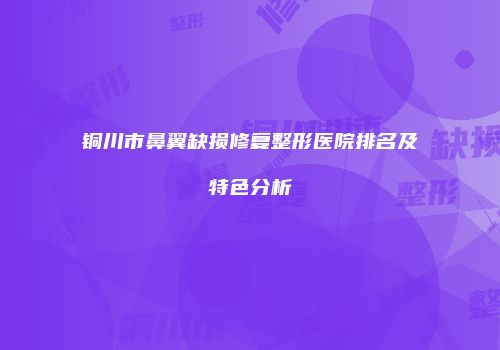 铜川市鼻翼缺损修复整形医院排名及特色分析