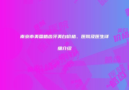 南京市美国皓齿牙美白价格、医院及医生详细介绍