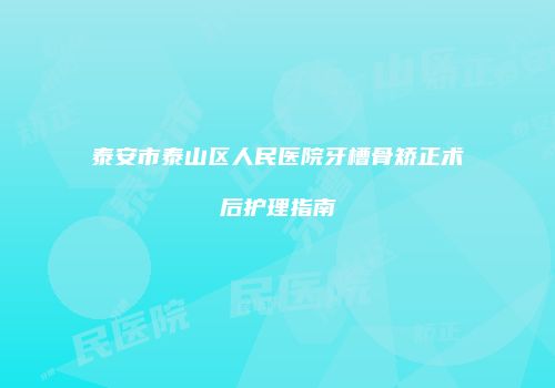 泰安市泰山区人民医院牙槽骨矫正术后护理指南