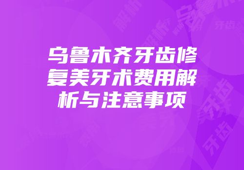 乌鲁木齐牙齿修复美牙术费用解析与注意事项