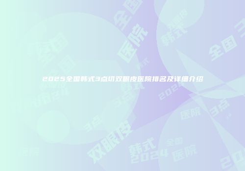 2025全国韩式3点切双眼皮医院排名及详细介绍