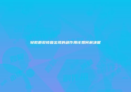 轻微唇裂修复出现的副作用该如何解决呢