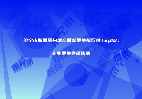济宁市胶原蛋白填充面部医生排行榜Top10：专业医生选择指南