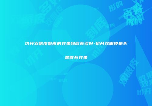 切开双眼皮整形的效果到底有多好-切开双眼皮是不是很有效果