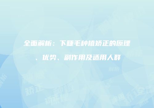 全面解析：下睫毛种植矫正的原理、优势、副作用及适用人群