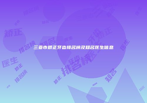 三亚市矫正牙齿排名榜及知名医生信息