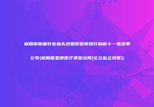 咸阳市除皱针去抬头纹整形医院排行榜前十一览名单公布(咸阳唯星颜医疗美容诊所(公立私立均有))