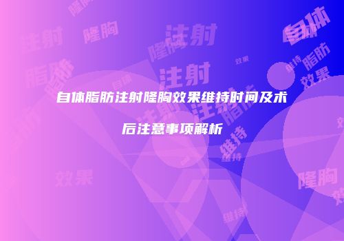 自体脂肪注射隆胸效果维持时间及术后注意事项解析
