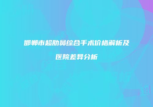 邯郸市超肋鼻综合手术价格解析及医院差异分析
