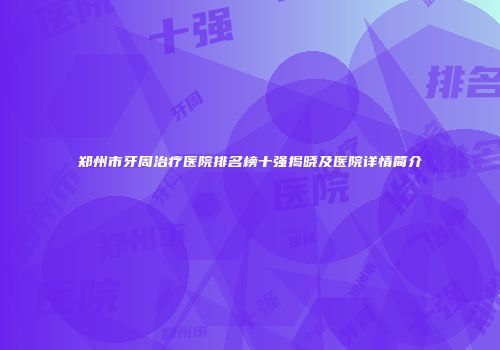 郑州市牙周治疗医院排名榜十强揭晓及医院详情简介