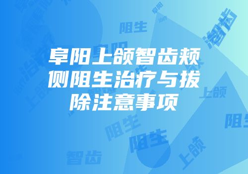 阜阳上颌智齿颊侧阻生治疗与拔除注意事项