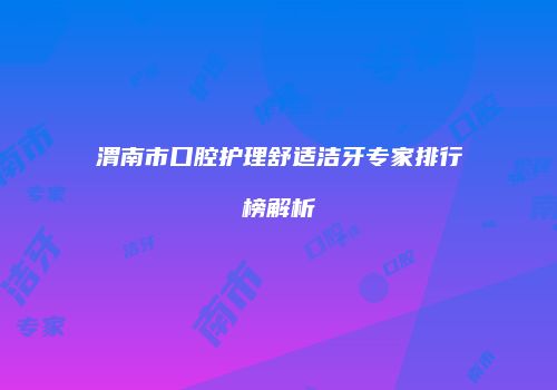 渭南市口腔护理舒适洁牙专家排行榜解析