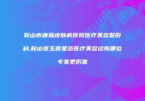 鞍山市康瑞皮肤病医院医疗美容整形科,鞍山张玉霞星范医疗美容诊所哪位专家更厉害