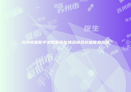 苏州市吸脂手术整形医生排名榜及价格信息揭晓