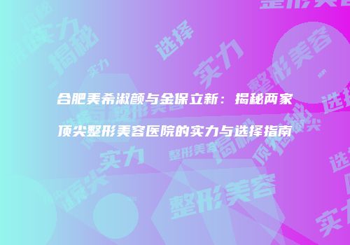 合肥美希淑颜与金保立新：揭秘两家顶尖整形美容医院的实力与选择指南