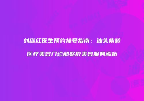 刘继红医生预约挂号指南：汕头紫龄医疗美容门诊部整形美容服务解析