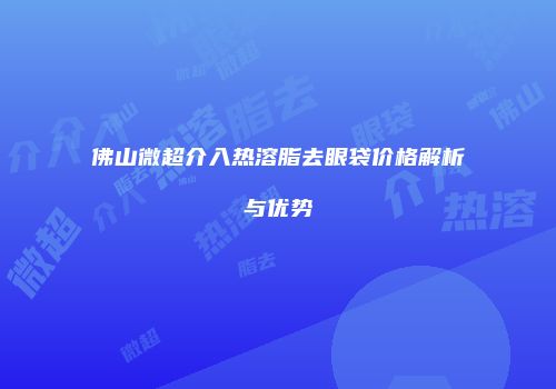 佛山微超介入热溶脂去眼袋价格解析与优势