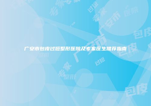 广安市包皮过短整形医院及专家医生推荐指南