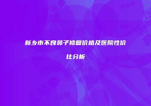 新乡市不良鼻子修复价格及医院性价比分析
