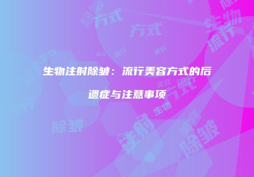 生物注射除皱：流行美容方式的后遗症与注意事项