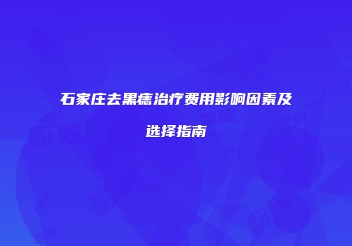 石家庄去黑痣治疗费用影响因素及选择指南