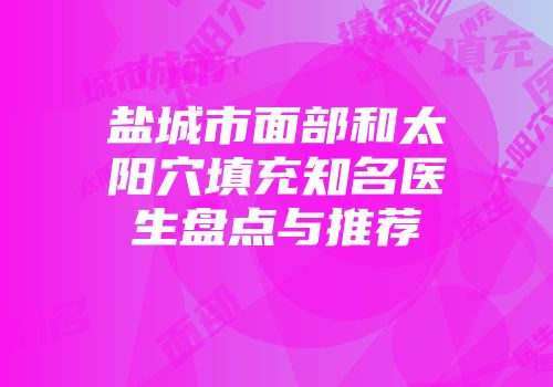 盐城市面部和太阳穴填充知名医生盘点与推荐